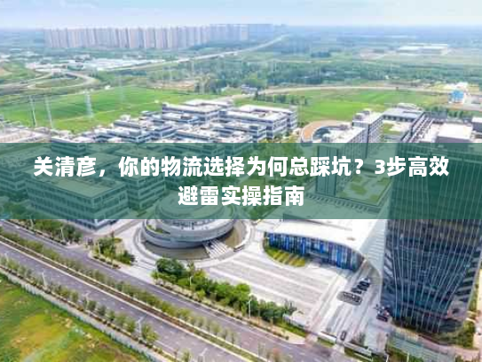 关清彦,你的物流选择为何总踩坑?3步高效避雷实操指南 关清彦,你的物流选择为何总踩坑?3步高效避雷实操指南