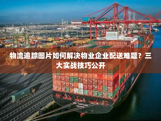 物流追踪图片如何解决物业企业配送难题？三大实战技巧公开