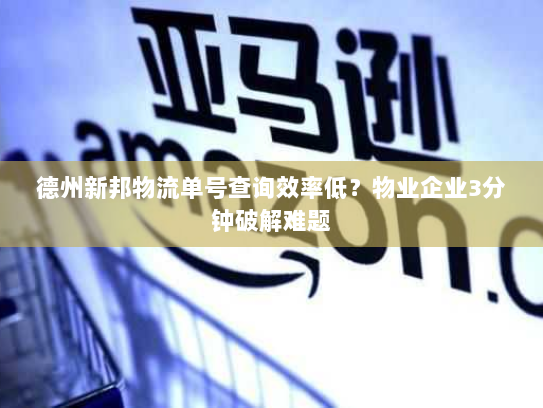 德州新邦物流单号查询效率低？物业企业3分钟破解难题