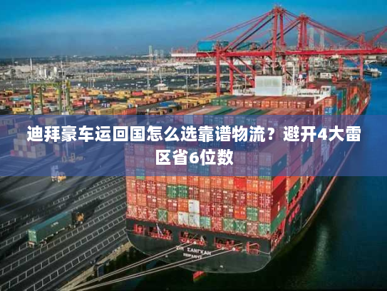 迪拜豪车运回国怎么选靠谱物流？避开4大雷区省6位数