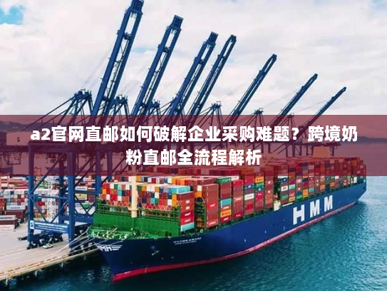 a2官网直邮如何破解企业采购难题?跨境奶粉直邮全流程解析 a2官网直邮如何破解企业采购难题?跨境奶粉直邮全流程解析