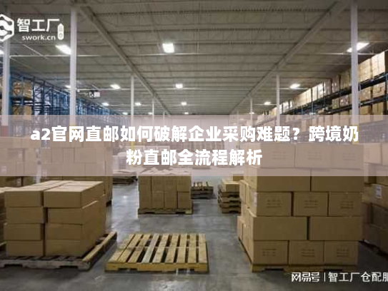 a2官网直邮如何破解企业采购难题?跨境奶粉直邮全流程解析 a2官网直邮如何破解企业采购难题?跨境奶粉直邮全流程解析