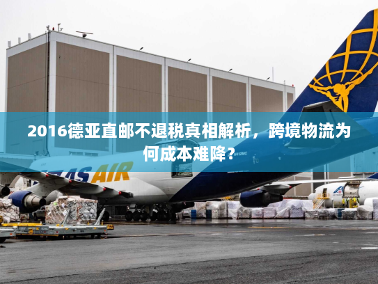 2016德亚直邮不退税真相解析,跨境物流为何成本难降? 2016德亚直邮不退税真相解析,跨境物流为何成本难降?