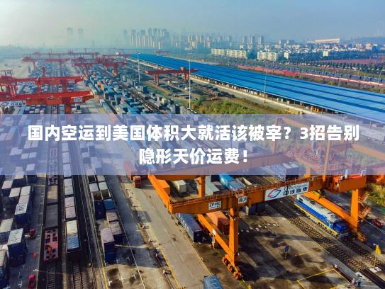 国内空运到美国体积大就活该被宰?3招告别隐形天价运费! 国内空运到美国体积大就活该被宰?3招告别隐形天价运费!