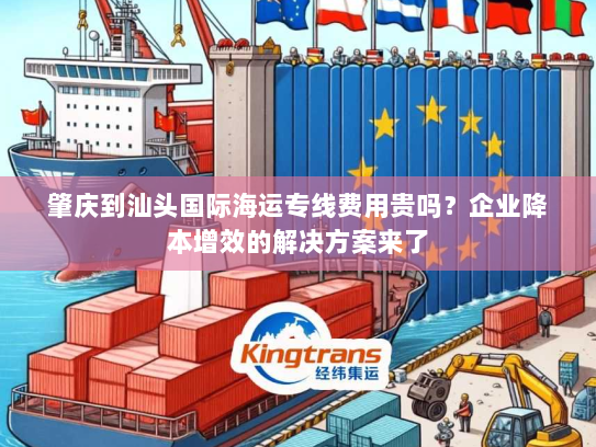 肇庆到汕头国际海运专线费用贵吗？企业降本增效的解决方案来了