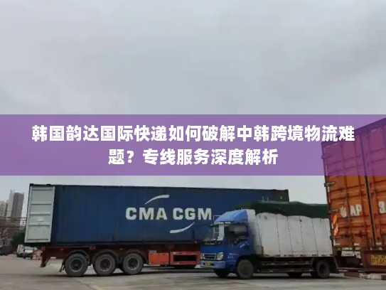 韩国韵达国际快递如何破解中韩跨境物流难题?专线服务深度解析 韩国韵达国际快递如何破解中韩跨境物流难题?专线服务深度解析