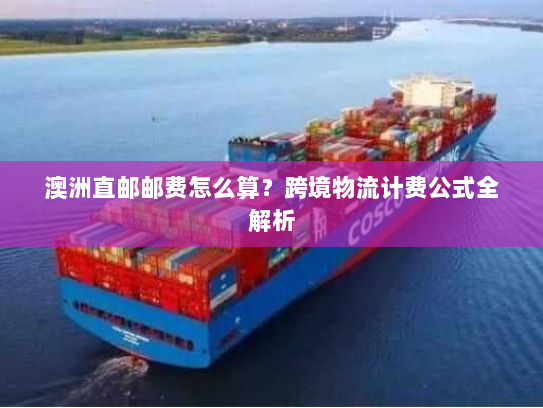 澳洲直邮邮费怎么算？跨境物流计费公式全解析