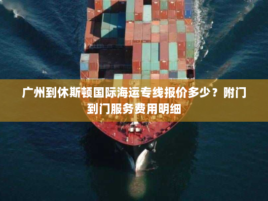 广州到休斯顿国际海运专线报价多少?附门到门服务费用明细 广州到休斯顿国际海运专线报价多少?附门到门服务费用明细