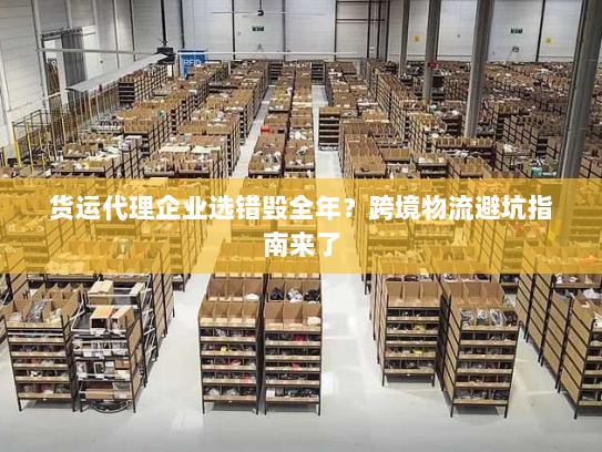 货运代理企业选错毁全年?跨境物流避坑指南来了 货运代理企业选错毁全年?跨境物流避坑指南来了