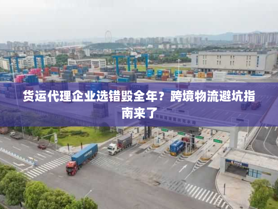 货运代理企业选错毁全年？跨境物流避坑指南来了