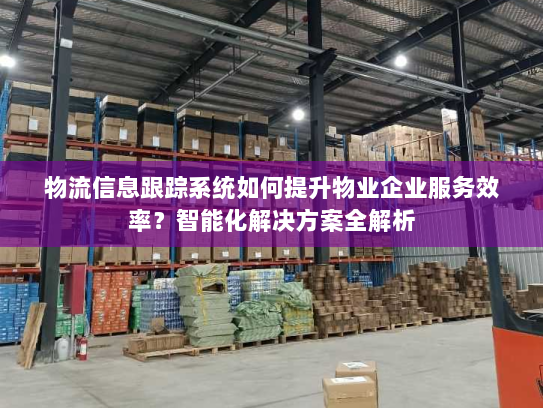 物流信息跟踪系统如何提升物业企业服务效率?智能化解决方案全解析 物流信息跟踪系统如何提升物业企业服务效率?智能化解决方案全解析