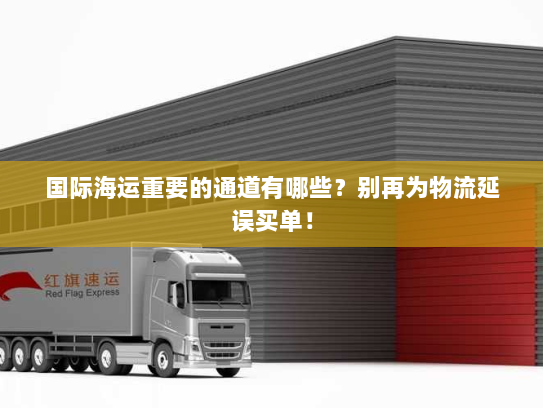 国际海运重要的通道有哪些？别再为物流延误买单！