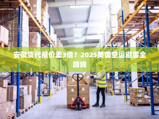 安徽货代报价差3倍？2025美国空运避雷全路线