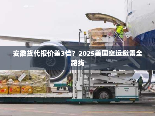 安徽货代报价差3倍？2025美国空运避雷全路线