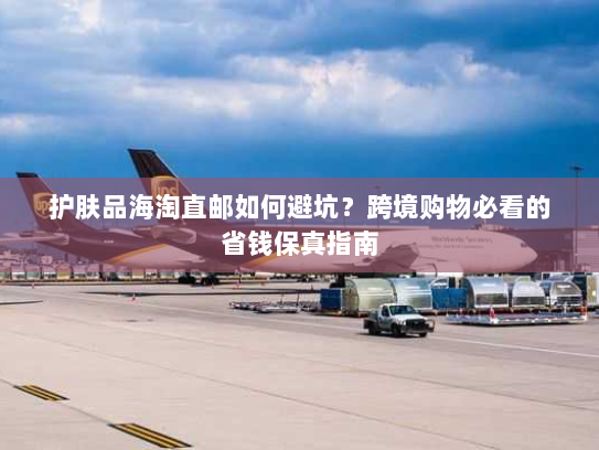 护肤品海淘直邮如何避坑?跨境购物必看的省钱保真指南 护肤品海淘直邮如何避坑?跨境购物必看的省钱保真指南