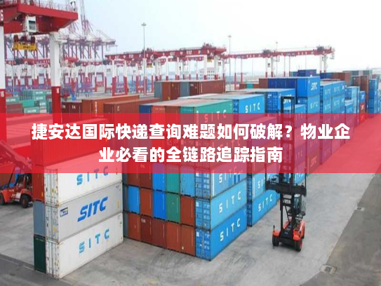 捷安达国际快递查询难题如何破解?物业企业必看的全链路追踪指南 捷安达国际快递查询难题如何破解?物业企业必看的全链路追踪指南