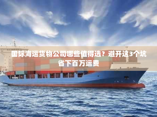 国际海运货物公司哪些值得选？避开这3个坑省下百万运费