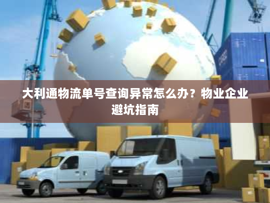 大利通物流单号查询异常怎么办?物业企业避坑指南 大利通物流单号查询异常怎么办?物业企业避坑指南