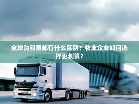 全球购和直邮有什么区别？物业企业如何选择更划算？