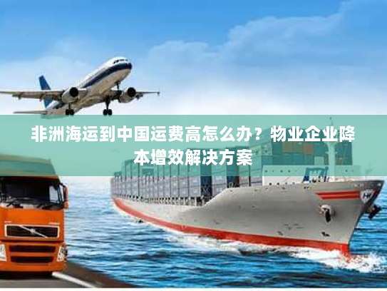 非洲海运到中国运费高怎么办？物业企业降本增效解决方案