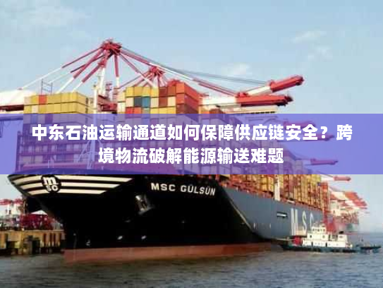 中东石油运输通道如何保障供应链安全？跨境物流破解能源输送难题