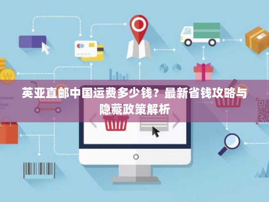 英亚直邮中国运费多少钱?最新省钱攻略与隐藏政策解析 英亚直邮中国运费多少钱?最新省钱攻略与隐藏政策解析