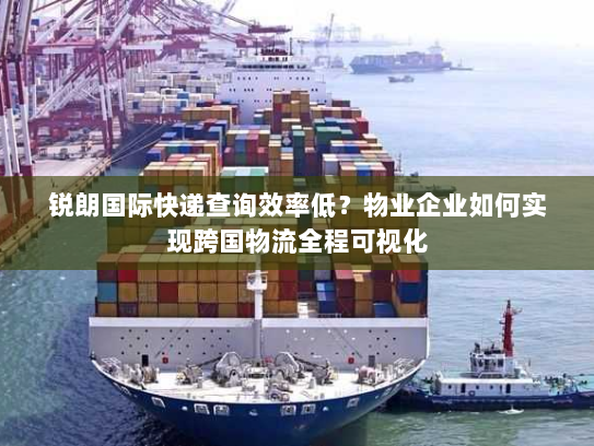 锐朗国际快递查询效率低？物业企业如何实现跨国物流全程可视化
