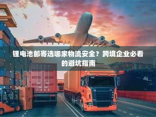 锂电池邮寄选哪家物流安全？跨境企业必看的避坑指南