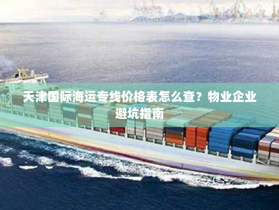 天津国际海运专线价格表怎么查?物业企业避坑指南 天津国际海运专线价格表怎么查?物业企业避坑指南