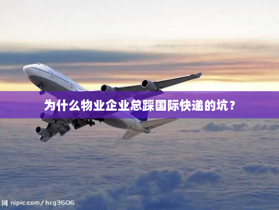 为什么物业企业总踩国际快递的坑？