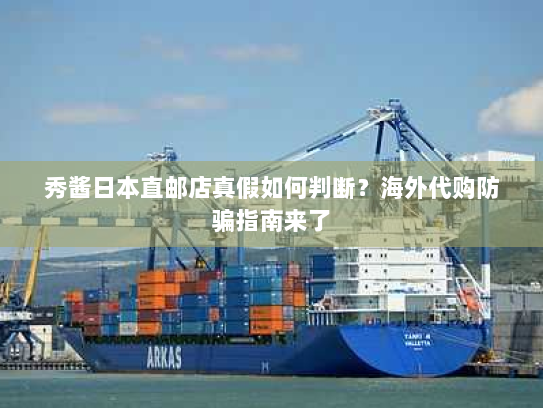 秀酱日本直邮店真假如何判断?海外代购防骗指南来了 秀酱日本直邮店真假如何判断?海外代购防骗指南来了