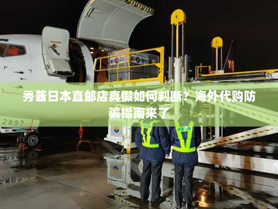 秀酱日本直邮店真假如何判断?海外代购防骗指南来了 秀酱日本直邮店真假如何判断?海外代购防骗指南来了