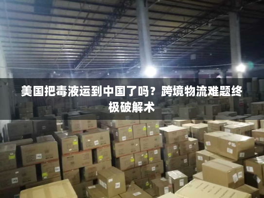 美国把毒液运到中国了吗?跨境物流难题终极破解术 美国把毒液运到中国了吗?跨境物流难题终极破解术