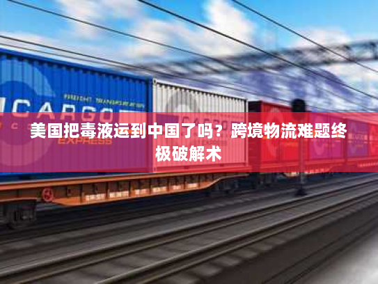 美国把毒液运到中国了吗?跨境物流难题终极破解术 美国把毒液运到中国了吗?跨境物流难题终极破解术