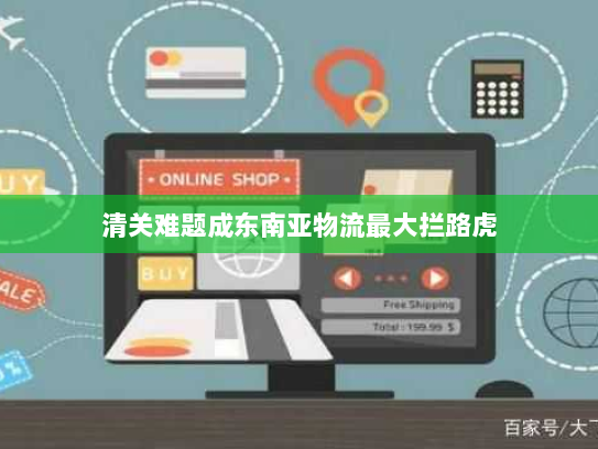 清关难题成东南亚物流最大拦路虎