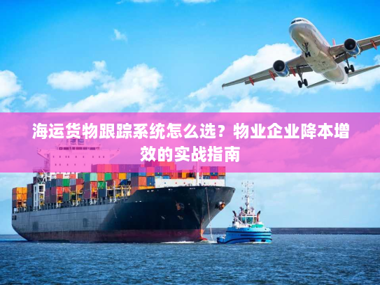 海运货物跟踪系统怎么选？物业企业降本增效的实战指南