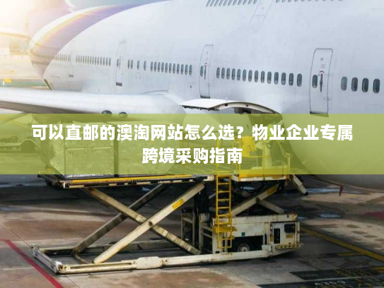 可以直邮的澳淘网站怎么选？物业企业专属跨境采购指南