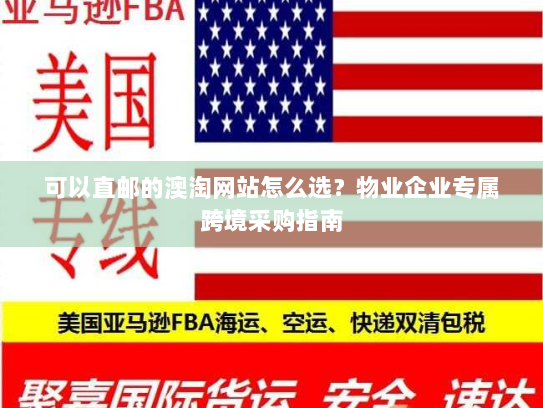 可以直邮的澳淘网站怎么选？物业企业专属跨境采购指南