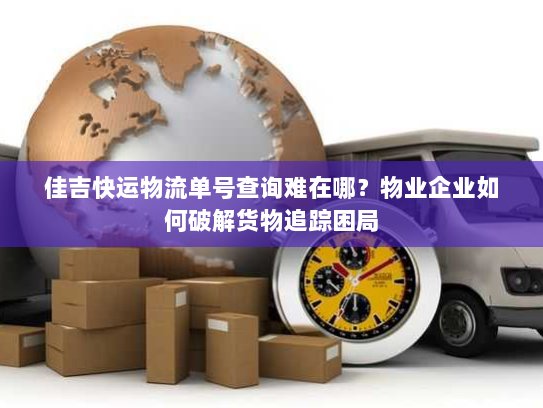 佳吉快运物流单号查询难在哪？物业企业如何破解货物追踪困局