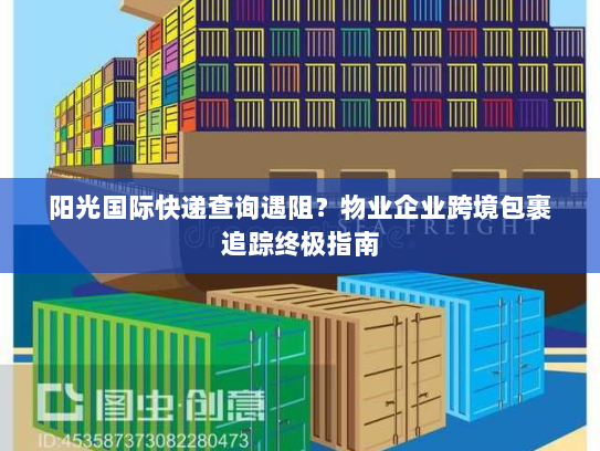 阳光国际快递查询遇阻？物业企业跨境包裹追踪终极指南