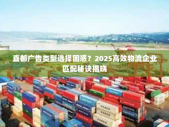 直邮广告类型选择困惑?2025高效物流企业匹配秘诀揭晓 直邮广告类型选择困惑?2025高效物流企业匹配秘诀揭晓