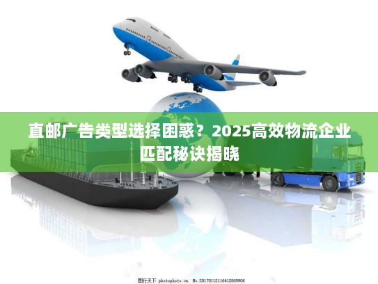 直邮广告类型选择困惑?2025高效物流企业匹配秘诀揭晓 直邮广告类型选择困惑?2025高效物流企业匹配秘诀揭晓