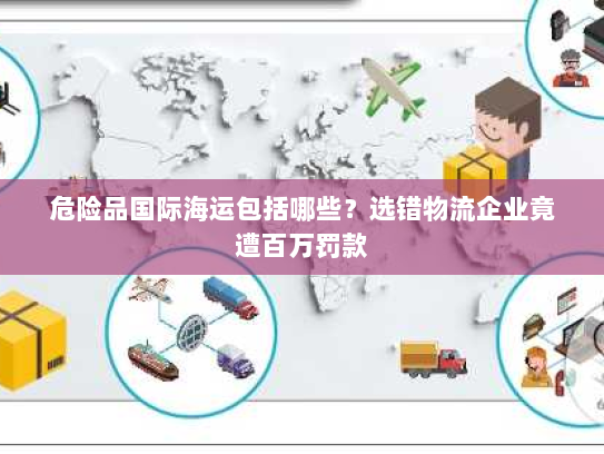 危险品国际海运包括哪些?选错物流企业竟遭百万罚款 危险品国际海运包括哪些?选错物流企业竟遭百万罚款