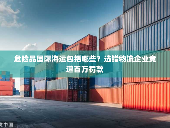 危险品国际海运包括哪些?选错物流企业竟遭百万罚款 危险品国际海运包括哪些?选错物流企业竟遭百万罚款