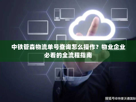 中铁管森物流单号查询怎么操作？物业企业必看的全流程指南