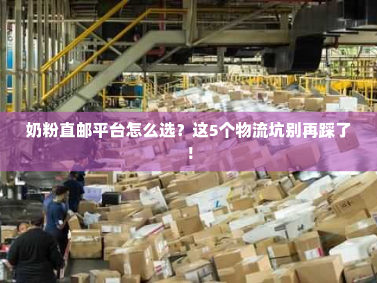 奶粉直邮平台怎么选?这5个物流坑别再踩了! 奶粉直邮平台怎么选?这5个物流坑别再踩了!