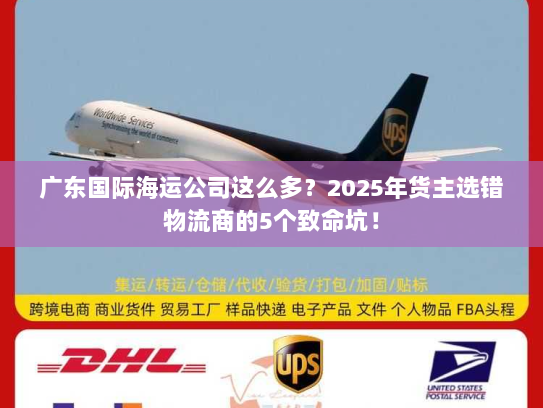 广东国际海运公司这么多？2025年货主选错物流商的5个致命坑！