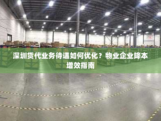 深圳货代业务待遇如何优化？物业企业降本增效指南