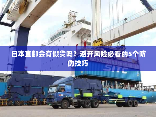 日本直邮会有假货吗？避开风险必看的5个防伪技巧