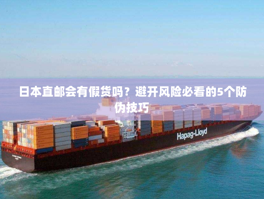 日本直邮会有假货吗？避开风险必看的5个防伪技巧
